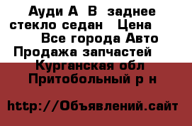 Ауди А4 В5 заднее стекло седан › Цена ­ 2 000 - Все города Авто » Продажа запчастей   . Курганская обл.,Притобольный р-н